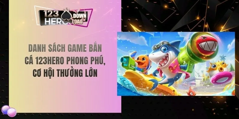 Danh sách game bắn cá 123hero phong phú, cơ hội thưởng lớn