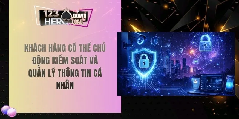 Khách hàng có thể chủ động kiểm soát và quản lý thông tin cá nhân