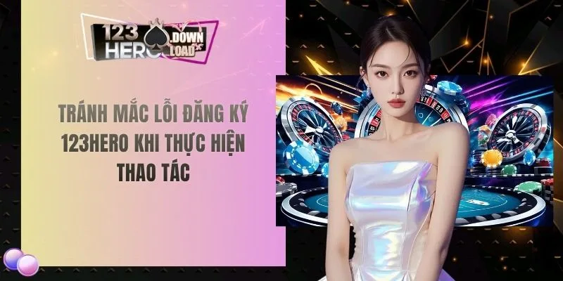 Tránh mắc lỗi đăng ký 123hero khi thực hiện thao tác