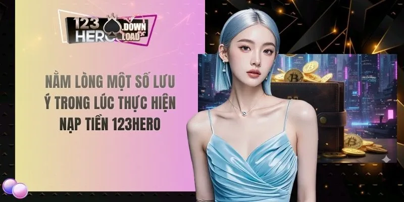 Nằm lòng một số lưu ý trong lúc thực hiện nạp tiền 123hero 
