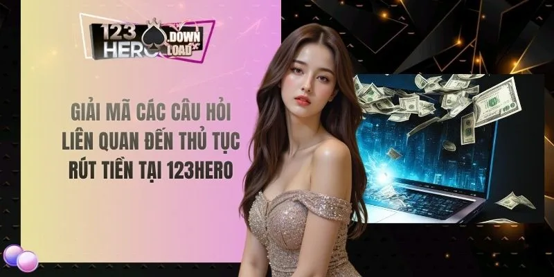 Giải mã các câu hỏi liên quan đến thủ tục rút tiền tại 123hero